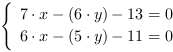 /| 7*x-(6*y)-13 = 0| 6*x-(5*y)-11 = 0