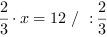 2/3*x = 12 // : 2/3