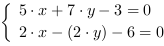 /| 5*x+7*y-3 = 0| 2*x-(2*y)-6 = 0