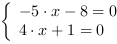 /| -5*x-8 = 0| 4*x+1 = 0