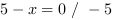 5-x = 0 // - 5