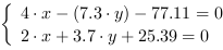 /| 4*x-(7.3*y)-77.11 = 0| 2*x+3.7*y+25.39 = 0