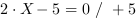 2*X-5 = 0 // + 5