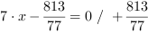 7*x-813/77 = 0 // + 813/77