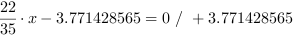 22/35*x-3.771428565 = 0 // + 3.771428565