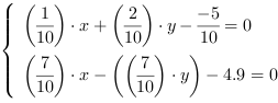 /| (1/10)*x+(2/10)*y-(-5/10) = 0| (7/10)*x-((7/10)*y)-4.9 = 0