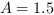 A = 1.5