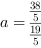 a = 38/5/19/5