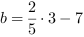 b = 2/5*3-7