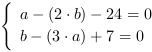 /| a-(2*b)-24 = 0| b-(3*a)+7 = 0