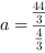 a = 44/3/4/3